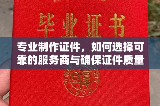 崖州专业制作证件，如何选择可靠的服务商与确保证件质量