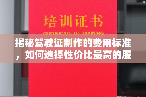 崖州揭秘驾驶证制作的费用标准，如何选择性价比最高的服务？