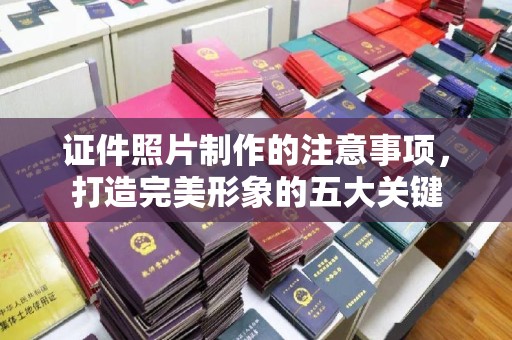 崖州证件照片制作的注意事项，打造完美形象的五大关键