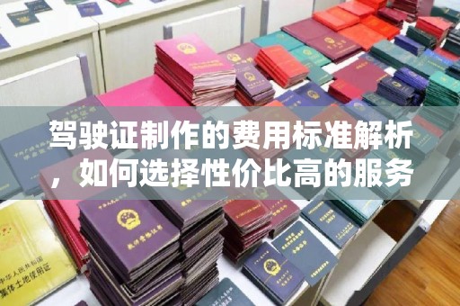 崖州驾驶证制作的费用标准解析，如何选择性价比高的服务？