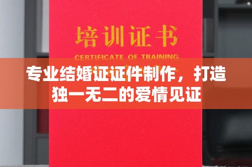 崖州专业结婚证证件制作，打造独一无二的爱情见证
