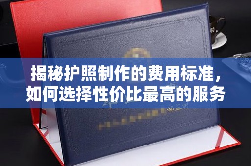 崖州揭秘护照制作的费用标准，如何选择性价比最高的服务？