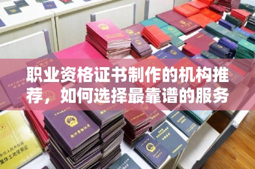 崖州职业资格证书制作的机构推荐，如何选择最靠谱的服务商？