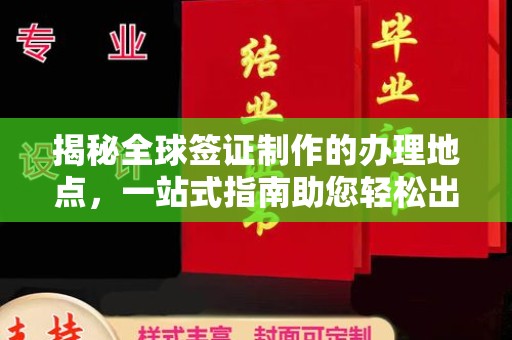 崖州揭秘全球签证制作的办理地点，一站式指南助您轻松出行