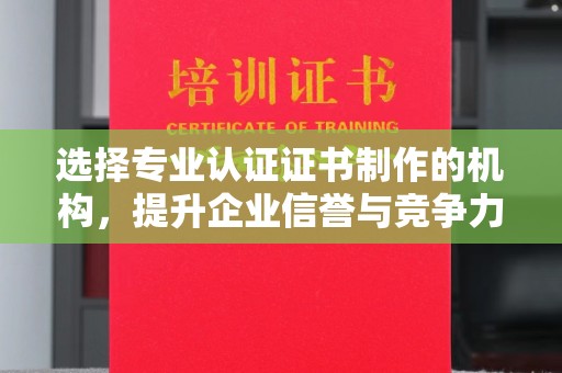 崖州选择专业认证证书制作的机构，提升企业信誉与竞争力