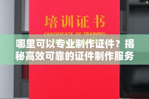 崖州哪里可以专业制作证件？揭秘高效可靠的证件制作服务