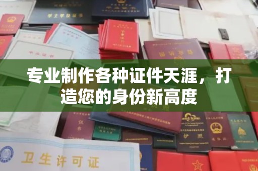 崖州专业制作各种证件天涯，打造您的身份新高度